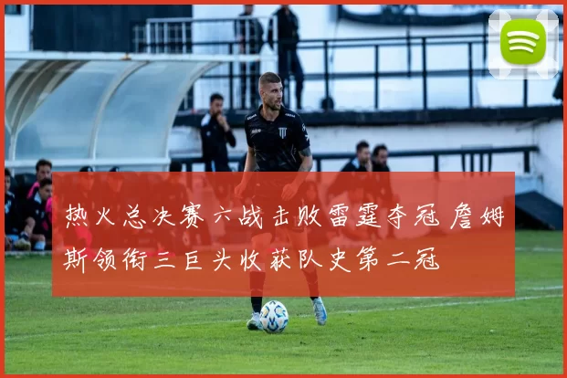 热火总决赛六战击败雷霆夺冠 詹姆斯领衔三巨头收获队史第二冠