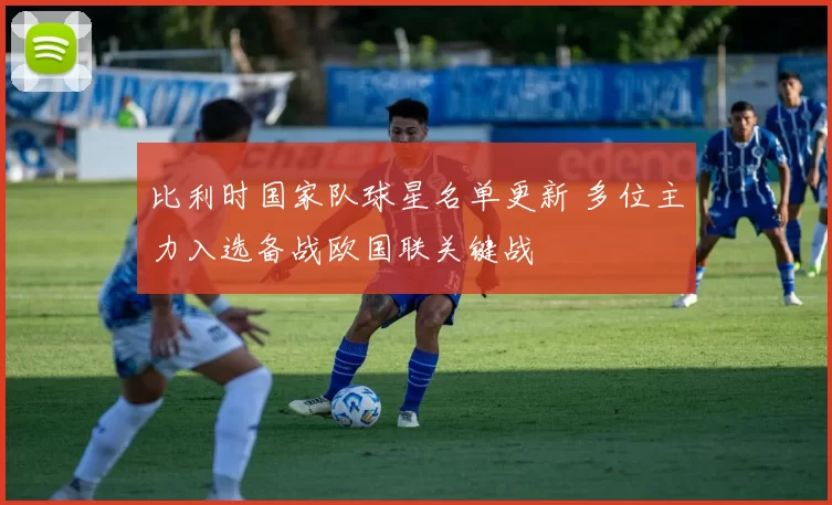 比利时国家队球星名单更新 多位主力入选备战欧国联关键战