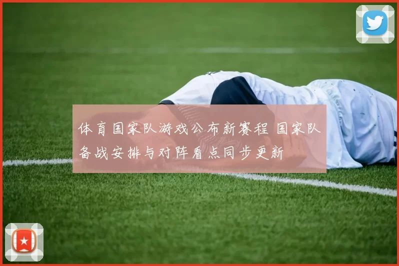 体育国家队游戏公布新赛程 国家队备战安排与对阵看点同步更新