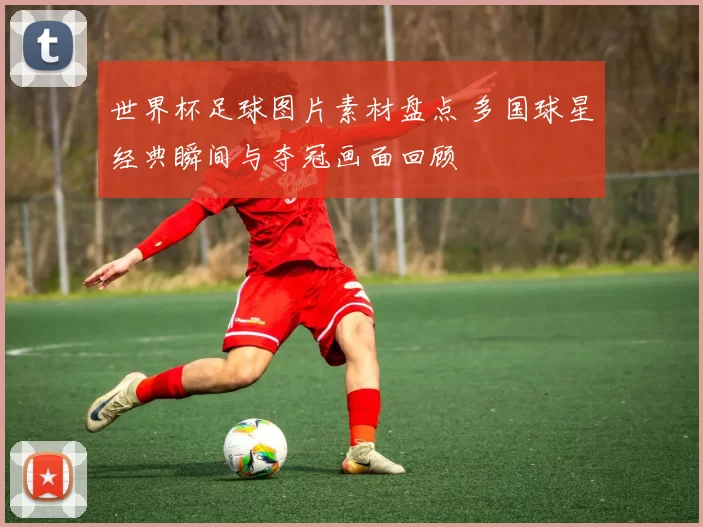 世界杯足球图片素材盘点 多国球星经典瞬间与夺冠画面回顾