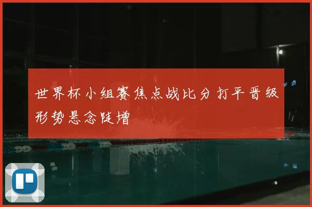 世界杯小组赛焦点战比分打平晋级形势悬念陡增