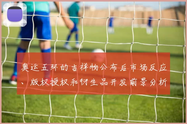 奥运五环的吉祥物公布后市场反应、版权授权和衍生品开发前景分析
