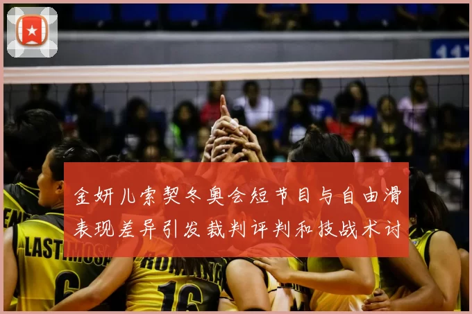 金妍儿索契冬奥会短节目与自由滑表现差异引发裁判评判和技战术讨论