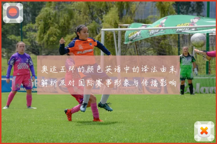 奥运五环的颜色英语中的译法由来解析及对国际赛事形象与传播影响
