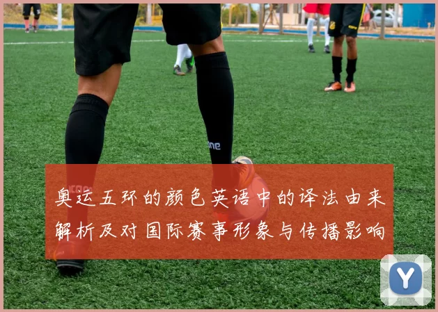 奥运五环的颜色英语中的译法由来解析及对国际赛事形象与传播影响